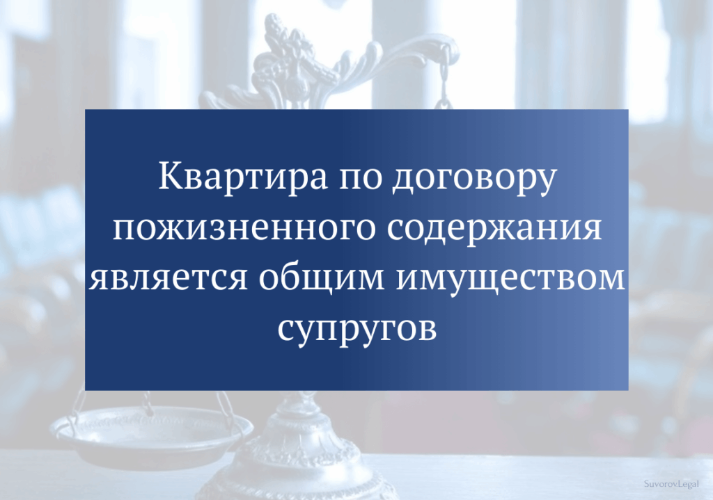 Квартира по договору пожизненного содержания является общим имуществом супругов