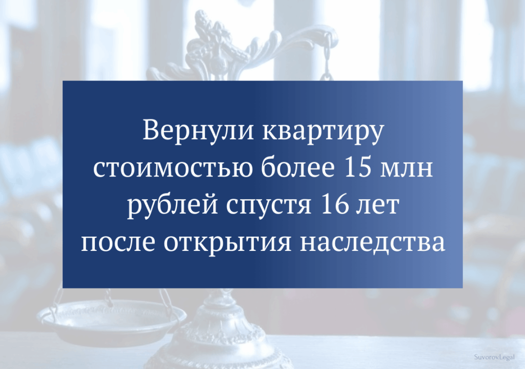 Вернули квартиру стоимостью более 15 млн рублей спустя 16 лет после открытия наследства Вернули квартиру стоимостью более 15 млн рублей спустя 16 лет после открытия наследства