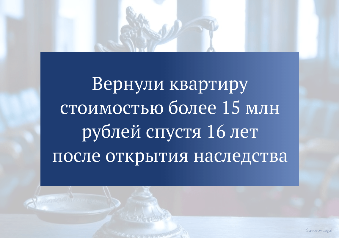 Вернули квартиру стоимостью более 15 млн рублей спустя 16 лет после открытия наследства